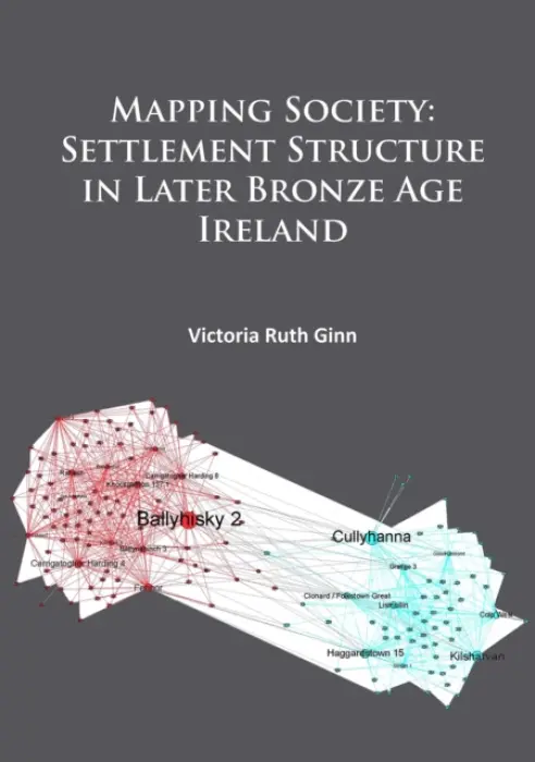 Mapping Society: Settlement Structure in Later Bronze Age Ireland - Ginn, Victoria Ruth