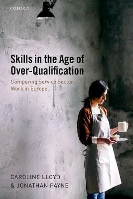 Skills in the Age of Over-Qualification - Lloyd, Caroline (Professor, Professor, School of Social Sciences, Cardiff University) a Payne, Jonathan (Reader in Employment Studies, Reader in Employment Studies, Department of Human Resource Management, De Montfort University)