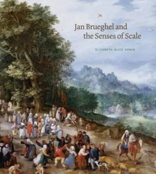 Jan Brueghel and the Senses of Scale - Honig, Elizabeth Alice (Associate Professor, University of California, Berkeley)