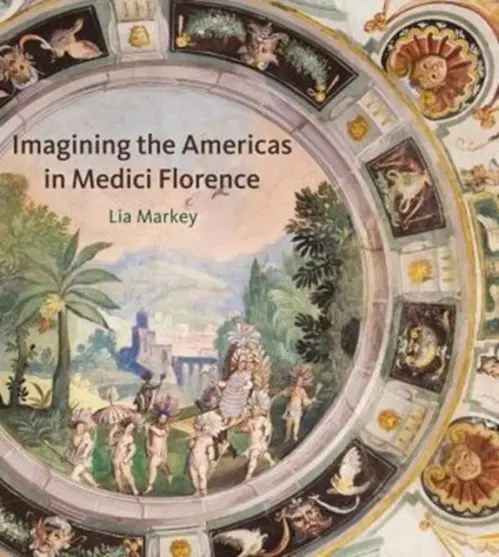 Imagining the Americas in Medici Florence - Markey, Lia (Villa I Tatti (in 9/2015 will move to Metropolitan Museum of Art))
