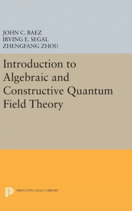 Introduction to Algebraic and Constructive Quantum Field Theory - Baez, John C. a Segal, Irving E. a Zhou, Zhengfang