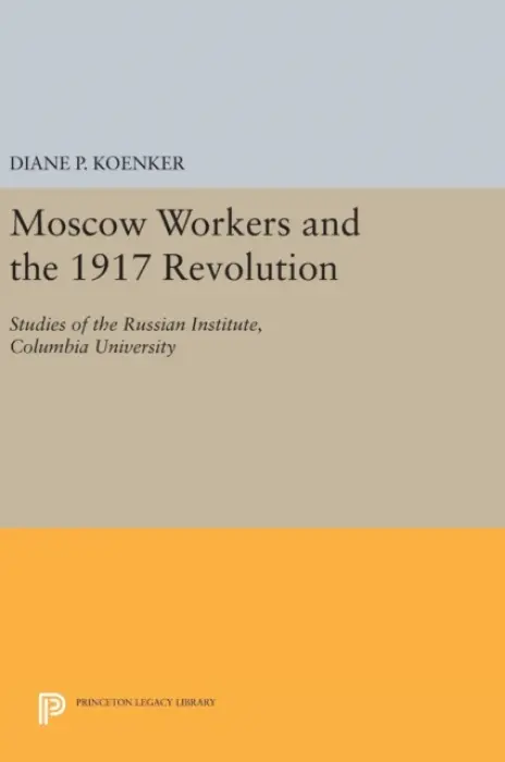 Moscow Workers and the 1917 Revolution - Koenker, Diane P.