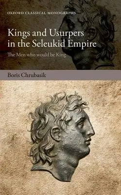 Kings and Usurpers in the Seleukid Empire - Chrubasik, Boris (Assistant Professor of Historical Studies and Classics, Assistant Professor of Historical Studies and Classics, University of Toronto)