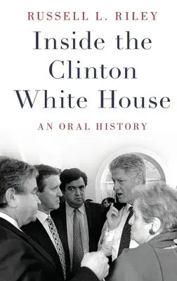 Inside the Clinton White House - Riley, Russell L. (Associate Professor and Co-Chair, Presidential Oral History Program, Associate Professor and Co-Chair, Presidential Oral History Program, Miller Center, University of Virginia)