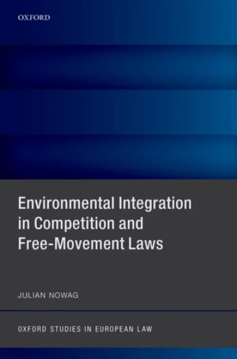 Environmental Integration in Competition and Free-Movement Laws - Nowag, Julian (Senior Lecturer in EU Law and Competition Law, and Associate CCLP Oxford, Senior Lecturer in EU and Competition Law, Lund University, and Associate CCLP Oxford)