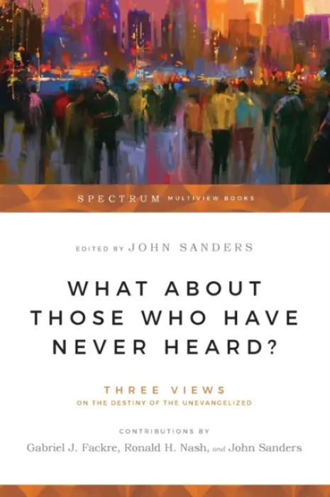 What About Those Who Have Never Heard? - Three Views on the Destiny of the Unevangelized - Fackre, Gabriel J. a Nash, Ronald H. a Sanders, John