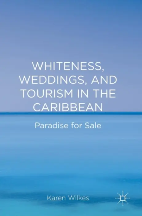 Whiteness, Weddings, and Tourism in the Caribbean - Wilkes, Karen