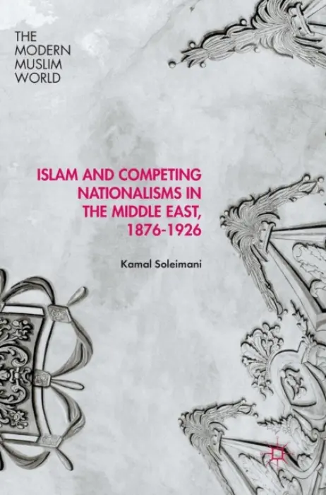 Islam and Competing Nationalisms in the Middle East, 1876-1926 - Soleimani, Kamal