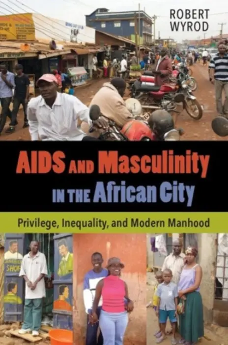 AIDS and Masculinity in the African City - Wyrod, Robert