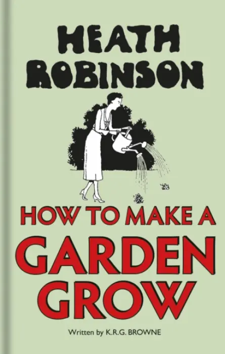 Heath Robinson: How to Make a Garden Grow - Robinson, W. Heath a Browne, K.R.G.