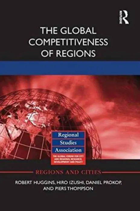 Global Competitiveness of Regions - Huggins, Robert (University of Sheffield, UK) a Izushi, Hiro (Aston University, UK) a Prokop, Daniel (Cardiff Metropolitan University, UK) a Thompson, Piers (Nottingham Trent University, UK)