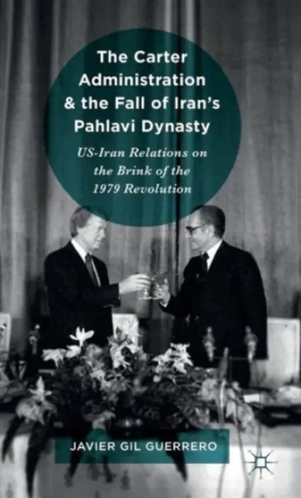 Carter Administration and the Fall of Iran's Pahlavi Dynasty - Gil Guerrero, Javier