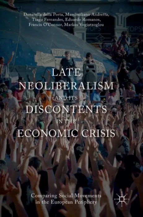 Late Neoliberalism and its Discontents in the Economic Crisis - Della Porta, Donatella a Andretta, Massimiliano a Fernandes, Tiago a O'Connor, Francis a Romanos, Eduardo a Vogiatzoglou, Markos