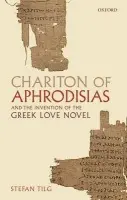 Chariton of Aphrodisias and the Invention of the Greek Love Novel - Tilg, Stefan (Research Fellow of the Swiss National Science Foundation)