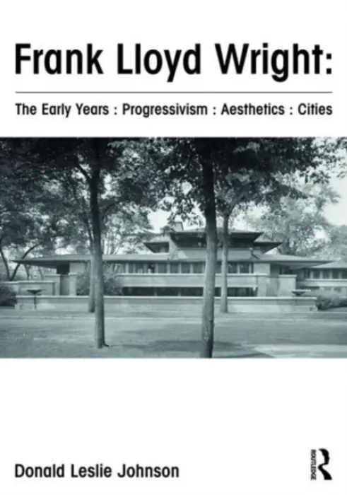 Frank Lloyd Wright : The Early Years : Progressivism : Aesthetics : Cities - Johnson, Donald (Adjunct Professor, University of South Australia)