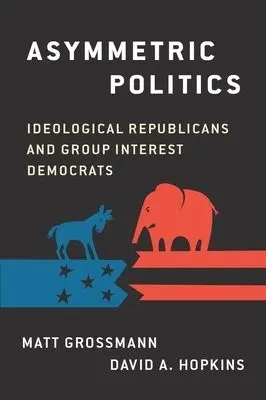 Asymmetric Politics - Grossman, Matt (Associate Professor of Political Science, Associate Professor of Political Science, Michigan State University) a Hopkins, David A. (Assistant Professor of Political Science, Assistant Professor of Political Science, Boston College)