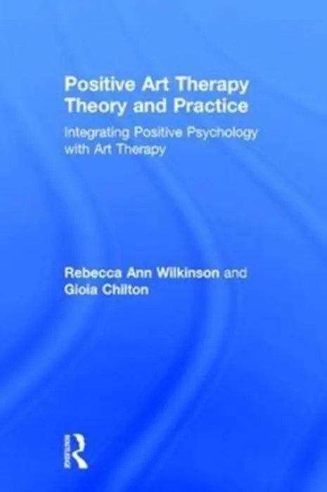 Positive Art Therapy Theory and Practice - Wilkinson, Rebecca Ann (George Washington University, District of Columbia, USA) a Chilton, Gioia (George Washington University, District of Columbia, USA)