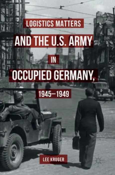 Logistics Matters and the U.S. Army in Occupied Germany, 1945-1949 - Kruger, Lee