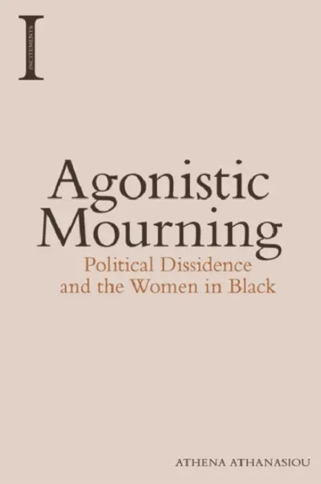 Agonistic Mourning - Athanasiou, Athena (Professor of Social Anthropology and Gender Theory, Panteion University of Social and Political Sciences)