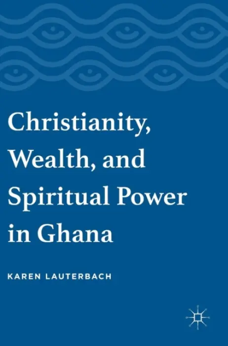 Christianity, Wealth, and Spiritual Power in Ghana - Lauterbach, Karen