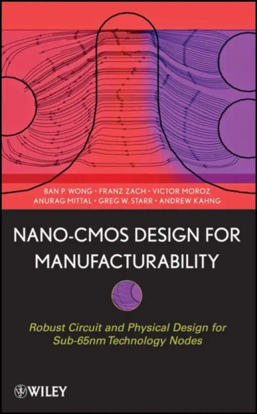 Nano-CMOS Design for Manufacturability - Wong, Ban P. (NVIDIA Corporation) a Mittal, Anurag (Virage Logic, Inc.) a Starr, Greg W. (Xilinx Corporation) a Zach, Franz (Invarium) a Moroz, Victor (Synopsys) a Kahng, Andrew (University of California at San Diego a  Blaze Technologies)