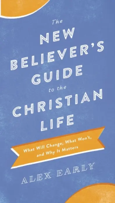 New Believer`s Guide to the Christian Life - What Will Change, What Won`t, and Why It Matters - Early, Alex