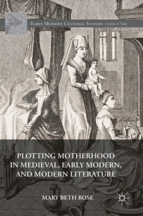 Plotting Motherhood in Medieval, Early Modern, and Modern Literature - Rose, Mary Beth
