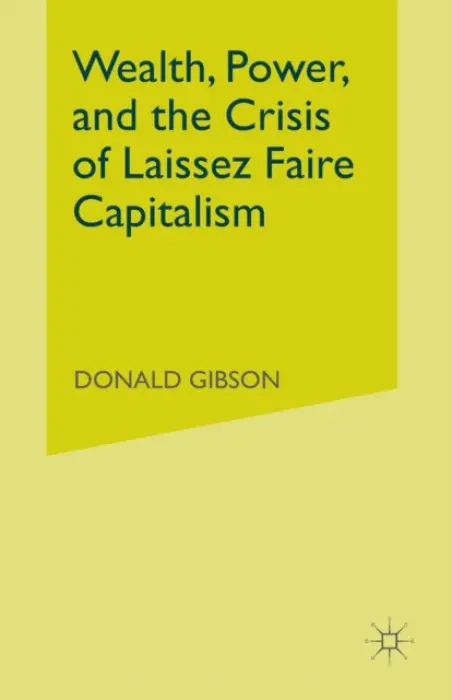 Wealth, Power, and the Crisis of Laissez Faire Capitalism - Gibson, D.