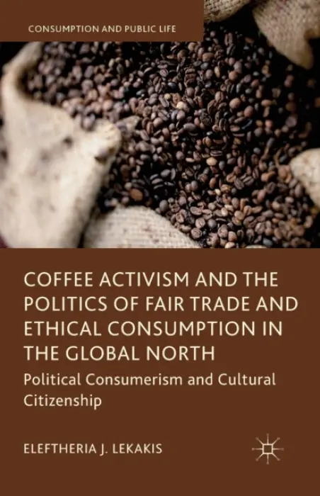 Coffee Activism and the Politics of Fair Trade and Ethical Consumption in the Global North - Lekakis, Eleftheria J.