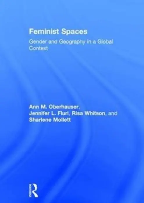 Feminist Spaces - Oberhauser, Ann a Fluri, Jennifer (University of Colorado at Boulder, US) a Whitson, Risa (Ohio University, US) a Mollett, Sharlene (University of Toronto, Canada)