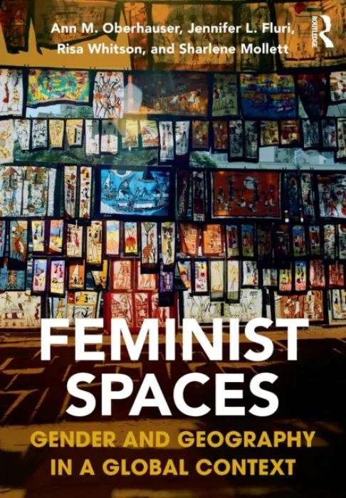 Feminist Spaces - Oberhauser, Ann a Fluri, Jennifer (University of Colorado at Boulder, US) a Whitson, Risa (Ohio University, US) a Mollett, Sharlene (University of Toronto, Canada)