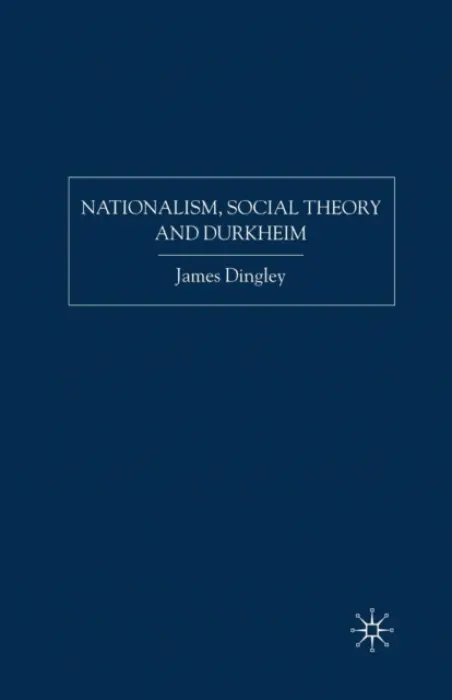 Nationalism, Social Theory and Durkheim - Dingley, J.