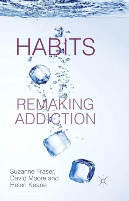 Habits: Remaking Addiction - Fraser, S. a Moore, D. a Keane, H.