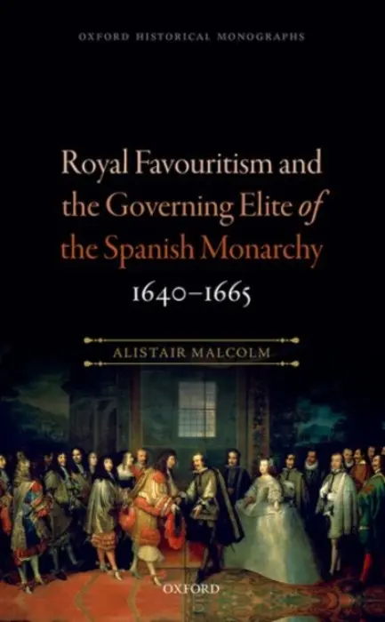 Royal Favouritism and the Governing Elite of the Spanish Monarchy, 1640-1665 - Malcolm, Alistair (Lecturer in History, Lecturer in History, University of Limerick)