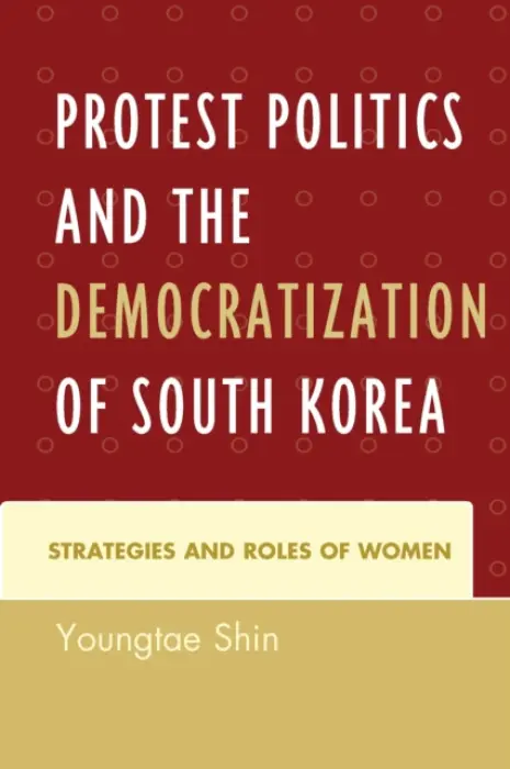 Protest Politics and the Democratization of South Korea - Shin, Youngtae