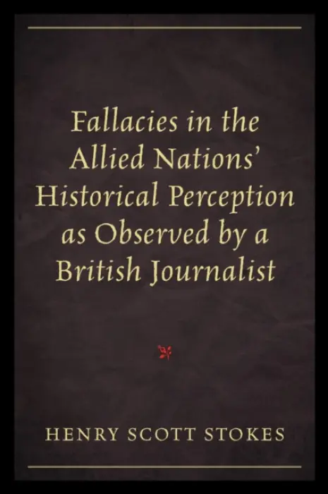 Fallacies in the Allied Nations' Historical Perception as Observed by a British Journalist - Stokes, Henry Scott