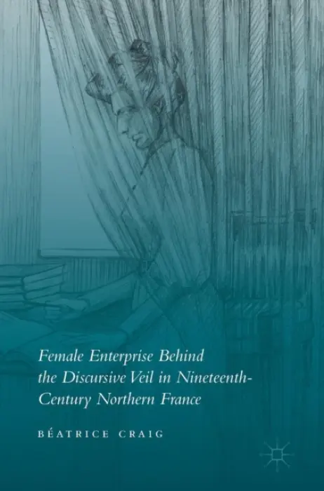 Female Enterprise Behind the Discursive Veil in Nineteenth-Century Northern France - Craig, Beatrice