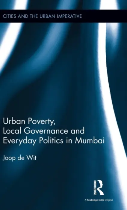 Urban Poverty, Local Governance and Everyday Politics in Mumbai - de Wit, Joop (Senior Lecturer, International Institute of Social Studies of Erasmus University (ISS), The Hague, The Netherlands)