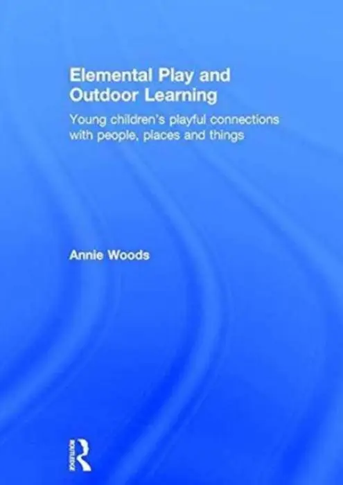 Elemental Play and Outdoor Learning - Woods, Annie (Annie Woods has recently retired from her post as senior lecturer in early years at Nottingham Trent University, UK)