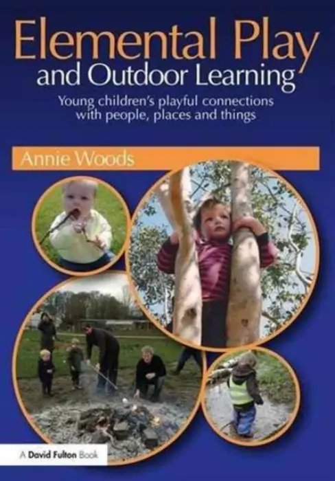 Elemental Play and Outdoor Learning - Woods, Annie (Annie Woods has recently retired from her post as senior lecturer in early years at Nottingham Trent University, UK)