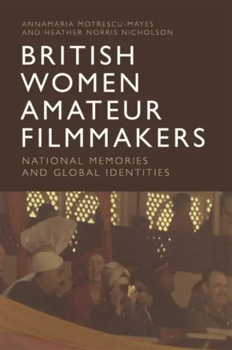 British Women Amateur Filmmakers - Motrescu-Mayes, Annamaria (Visiting Lecturer, University of Cambridge) a Norris Nicholson, Heather (Honorary Research fellow, University of Huddersfield and Manchester Metropolitan University)