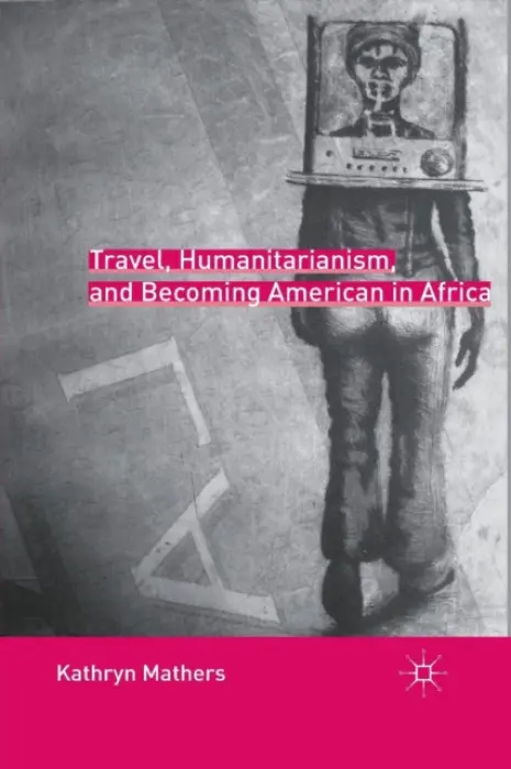 Travel, Humanitarianism, and Becoming American in Africa - Mathers, K.