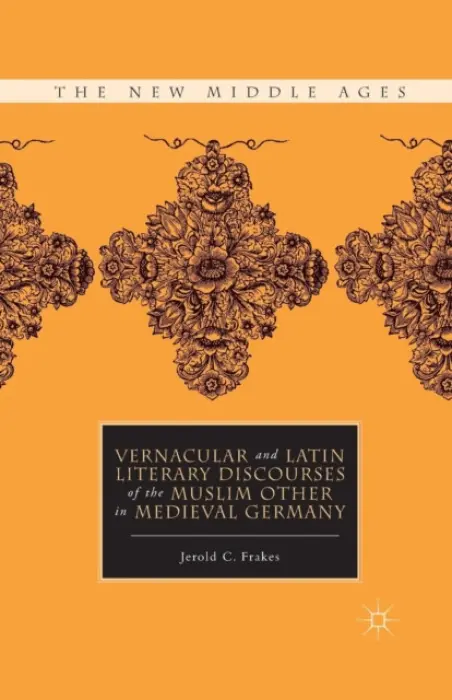 Vernacular and Latin Literary Discourses of the Muslim Other in Medieval Germany - Frakes, J.