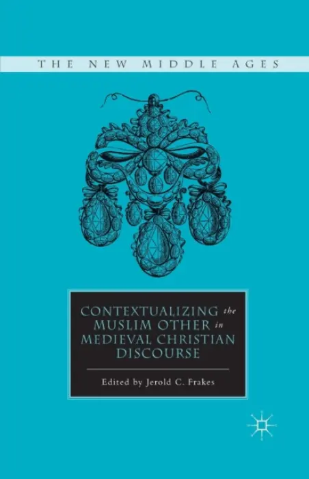 Contextualizing the Muslim Other in Medieval Christian Discourse - Frakes, J.