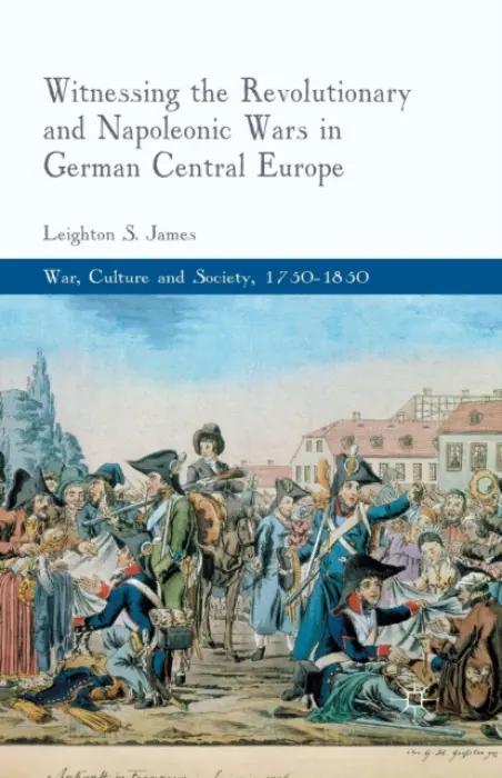 Witnessing the Revolutionary and Napoleonic Wars in German Central Europe - James, L.