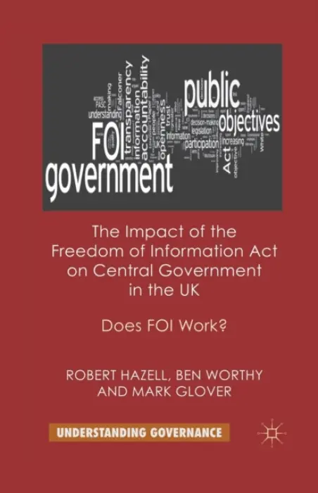 Impact of the Freedom of Information Act on Central Government in the UK - Hazell, R. a Worthy, B. a Glover, M.