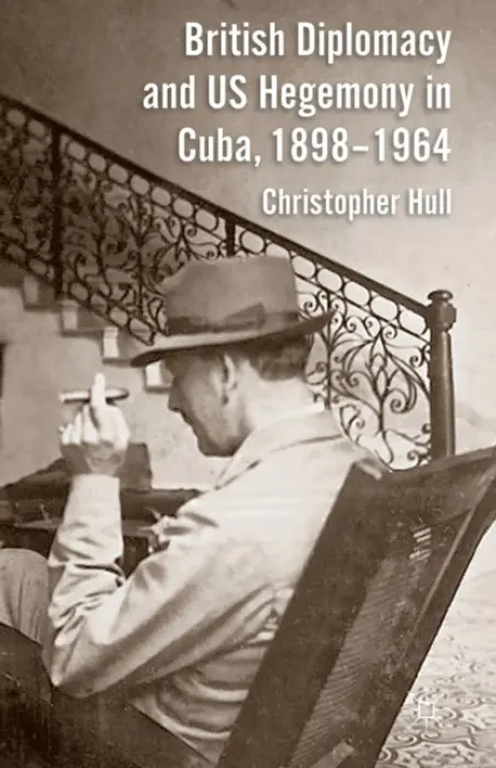 British Diplomacy and US Hegemony in Cuba, 1898-1964 - Hull, Christopher