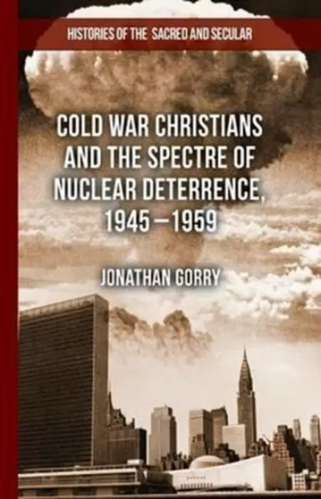 Cold War Christians and the Spectre of Nuclear Deterrence, 1945-1959 - Gorry, J.
