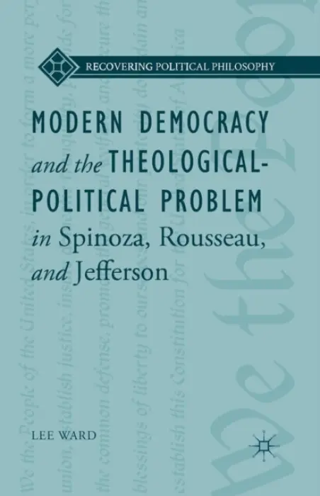 Modern Democracy and the Theological-Political Problem in Spinoza, Rousseau, and Jefferson - Ward, L.