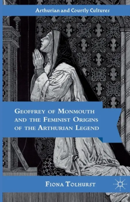 Geoffrey of Monmouth and the Feminist Origins of the Arthurian Legend - Tolhurst, F.